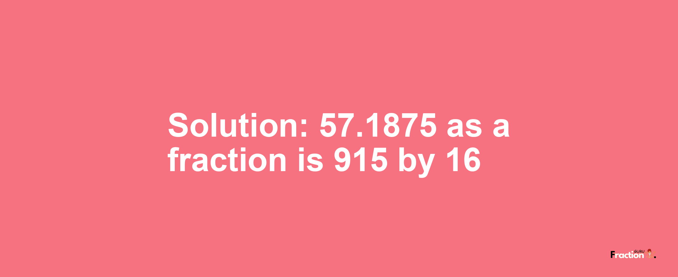 Solution:57.1875 as a fraction is 915/16